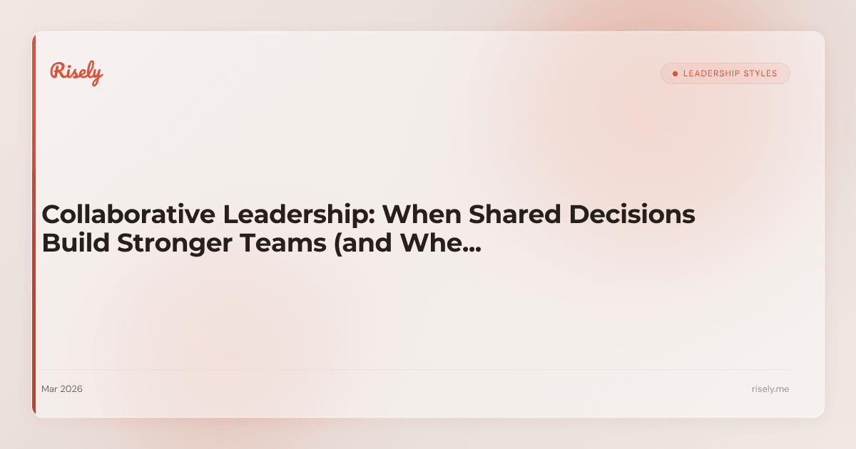 Collaborative Leadership: When Shared Decisions Build Stronger Teams (and When They Don't)