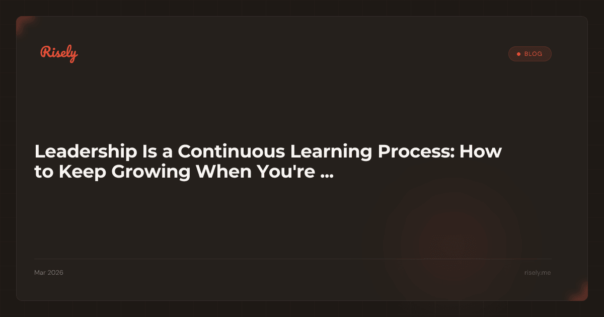 Leadership Is a Continuous Learning Process: How to Keep Growing When You're Already in Charge