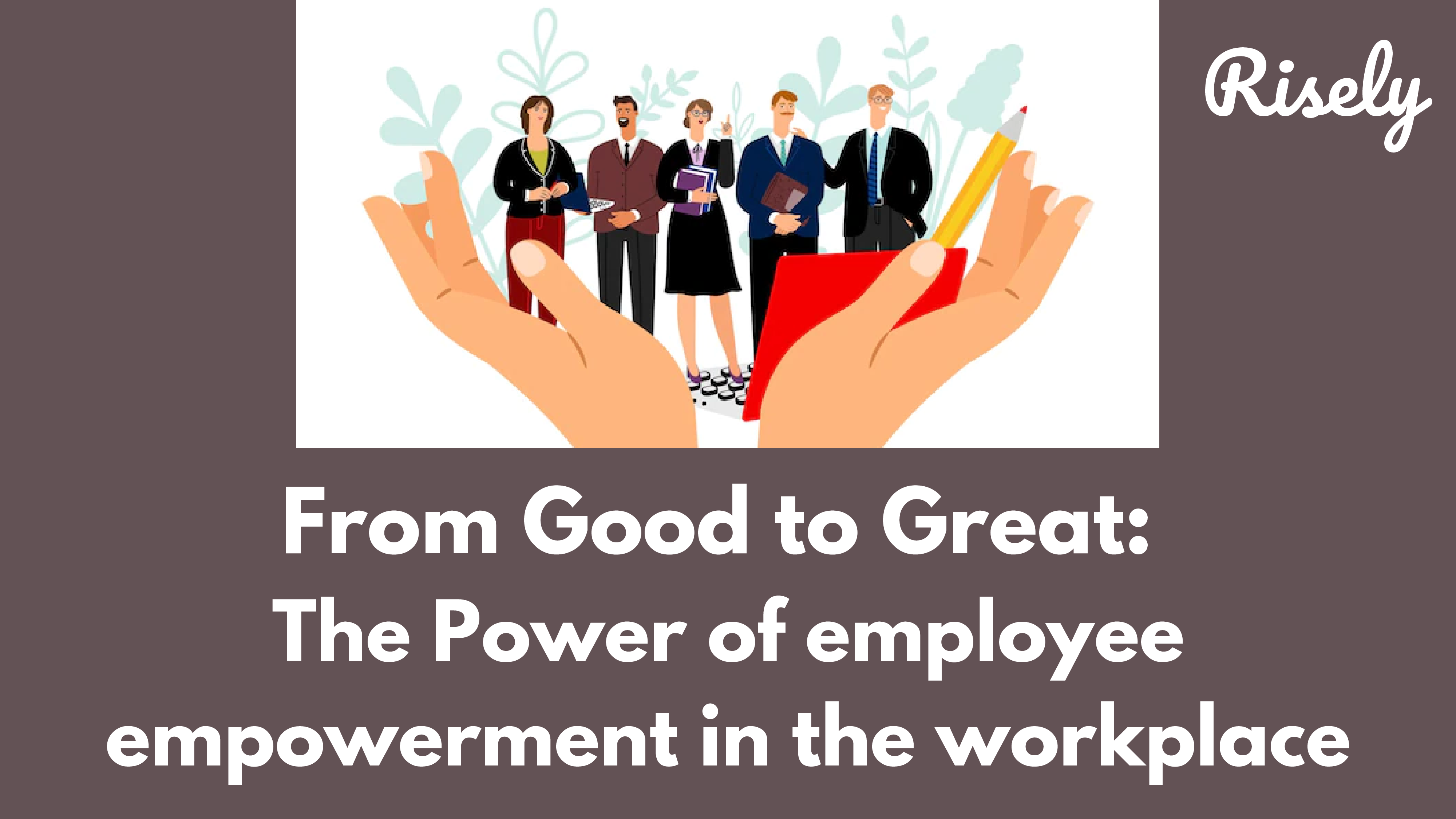 From Good to Great: The Power of employee empowerment in the workplace